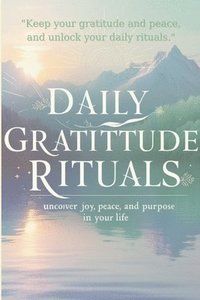 bokomslag Daily Gratitude Rituals: Unlock Joy, Peace, and Purpose in Your Life