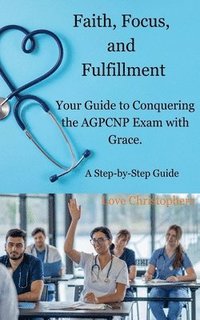 bokomslag Faith, Focus, and Fulfillment: Your Guide to Conquering the AGPCNP Exam with Grace.