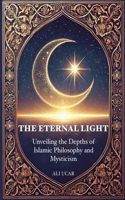 bokomslag The Eternal Light: Unveiling the Depths of Islamic Philosophy and Mysticism