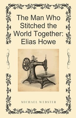 Michael Webster - The Man Who Stitched the World Together: Elias Howe, Häftad