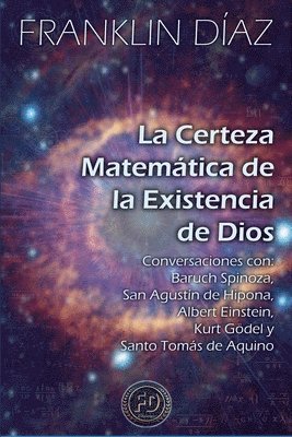 bokomslag La Certeza Matemática de la Existencia de Dios - Conversaciones con Baruch Spinoza, San Agustín de Hipona, Albert Einstein, Kurt Gödel y Santo Tomás d