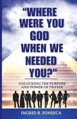 Where Were You God When We Needed You? Unlocking the Purpose and Power of Prayer 1