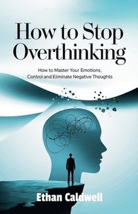 bokomslag How to stop overthinking: How to Master Your Emotions, Control and Eliminate Negative Thoughts