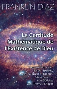 bokomslag Certitude Mathématique de l'Existence de Dieu - Conversations avec Baruch Spinoza, Saint Augustin d'Hippone, Albert Einstein, Kurt Gödel et Saint Thomas d'Aquin