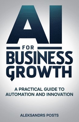 bokomslag AI for Business Growth - A Practical Guide to Automation and Innovation