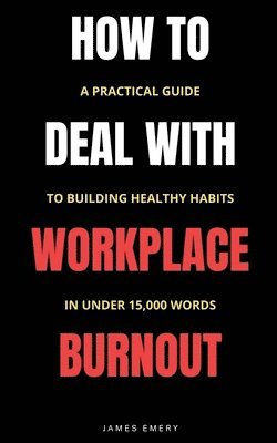 bokomslag How to Deal with Workplace Burnout: A Practical Guide to Building Healthy Habits in Under 15,000 Words