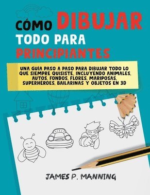 Cómo Dibujar Todo para Principiantes: Una guía paso a paso para dibujar todo lo que siempre quisiste 1