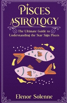 Pisces Astrology The Ultimate Guide to Understanding the Star Sign Pisces 1