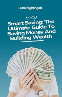 bokomslag Smart Saving: The Ultimate Guide To Saving Money And Building Wealth