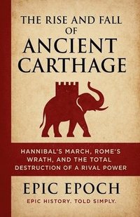 bokomslag The Rise and Fall of Ancient Carthage: Hannibal's March, Rome's Wrath, and the Total Destruction of a Rival Power