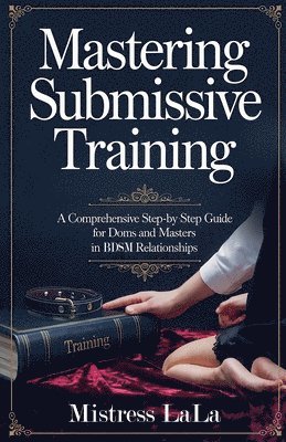 bokomslag Mastering Submissive Training: A Comprehensive Step-by-Step Guide for Doms and Masters in BDSM Relationships