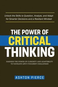 bokomslag The Power of Critical Thinking: Harness the Power of Curiosity and Adaptability to Navigate Life's Toughest Challenges