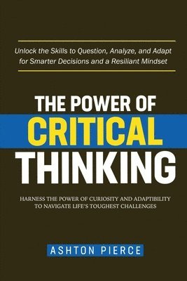 bokomslag The Power of Critical Thinking: Harness the Power of Curiosity and Adaptability to Navigate Life's Toughest Challenges