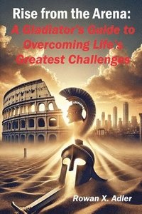 bokomslag Rise from the Arena: A Gladiator's Guide to Overcoming Life's Greatest Challenges