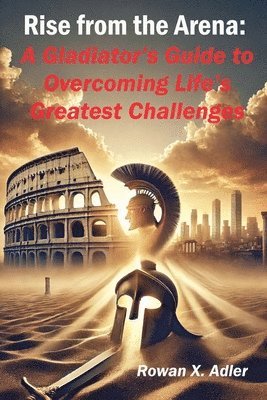 Rise from the Arena: A Gladiator's Guide to Overcoming Life's Greatest Challenges 1