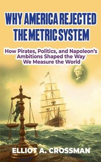 bokomslag Why America Rejected the Metric System: How Pirates, Politics, and Napoleon's Ambitions Shaped the way we Measure the World