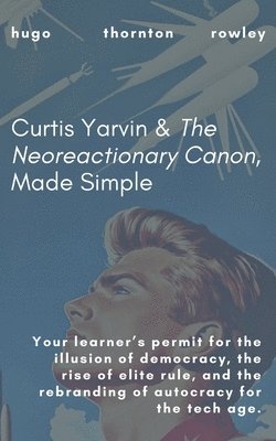 Curtis Yarvin & The Neoreactionary Canon, Made Simple 1