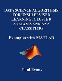 bokomslag Data Science Algorithms for Unsupervised Learning: CLUSTER ANALYSIS AND KNN CLASSIFIERS. Examples with MATLAB