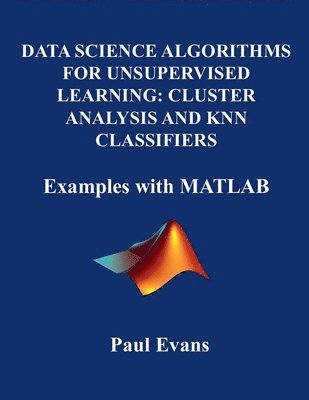 bokomslag Data Science Algorithms for Unsupervised Learning: CLUSTER ANALYSIS AND KNN CLASSIFIERS. Examples with MATLAB