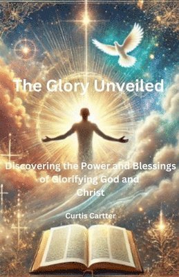 bokomslag The Glory Unveiled: Discovering the Power and Blessings of Glorifying God and Christ