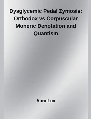 bokomslag Dysglycemic Pedal Zymosis: Orthodox vs Corpuscular Moneric Denotation and Quantism