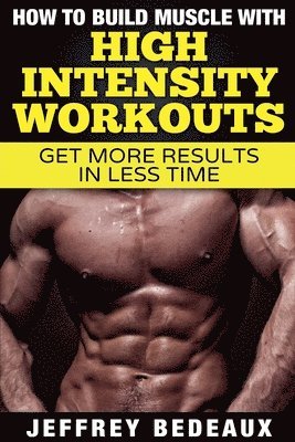 Jeffrey Bedeaux - How to Build Muscle with High Intensity Workouts, Häftad