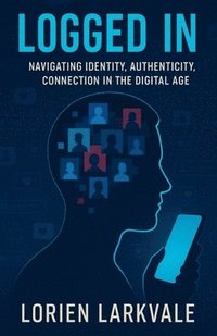 bokomslag Logged In: Navigating Identity, Authenticity and Connection in the Digital Age
