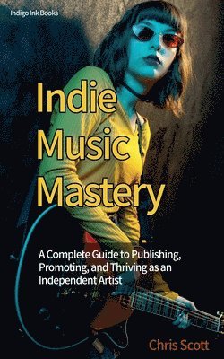 Chris Scott - Indie Music Mastery A Complete Guide to Publishing, Promoting, and Thriving as an Independent Artist, Häftad
