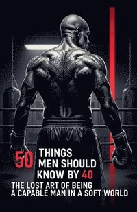 bokomslag 50 Things Men Should Know By 40: The Lost Art Of Being A Capable Man In A Soft World