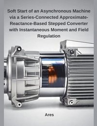 bokomslag Soft Start of an Asynchronous Machine via a Series-Connected Approximate-Reactance-Based Stepped Converter with Instantaneous Moment and Field Regulation
