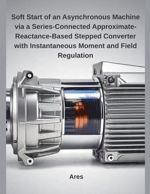 bokomslag Soft Start of an Asynchronous Machine via a Series-Connected Approximate-Reactance-Based Stepped Converter with Instantaneous Moment and Field Regulat