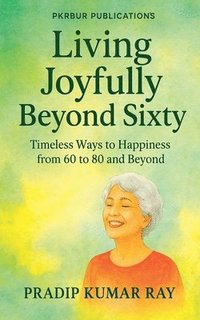 bokomslag Living Joyfully Beyond Sixty (Timeless Ways to Happiness from 60 to 80 and Beyond)