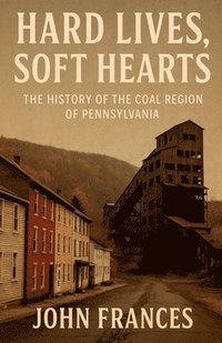 bokomslag Hard Lives, Soft Hearts: The History of the Coal Region of Pennsylvania