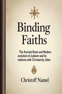 bokomslag Binding Faiths: The Ancient Roots and Modern Evolution of Judaism and It's Relations with Christianity, Islam and the World