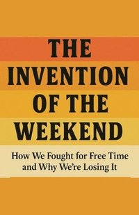 bokomslag The Invention of the Weekend How We Fought for Free Time and Why We're Losing It