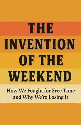 bokomslag The Invention of the Weekend How We Fought for Free Time and Why We're Losing It
