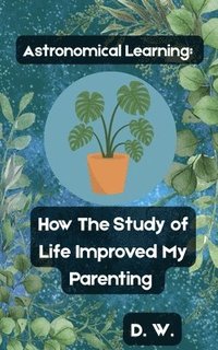 bokomslag Astronomical Learning: How The Study of Life Improved My Parenting