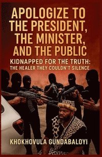 bokomslag Apologize to the President, the Minister, and the Public; Kidnapped for the Truth - The Healer They Couldn't Silence