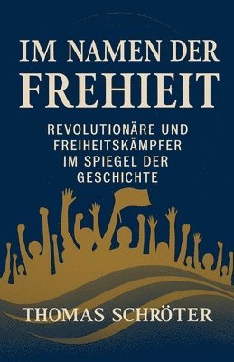 Im Namen der Freiheit Revolutionäre und Freiheitskämpfer im Spiegel der Geschichte