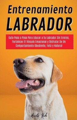bokomslag Entrenamiento Labrador: Guía Paso a Paso Para Educar a Tu Labrador Sin Errores, Fortalecer El Vínculo Emocional y Disfrutar De Un Comportamiento Obedi