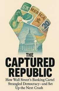 bokomslag The Captured Republic: How Wall Street's Banking Cartel Strangled Democracy-and Set Up the Next Crash