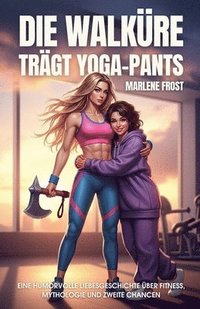 bokomslag Die Walküre trägt Yoga-Pants: Eine humorvolle Liebesgeschichte über Fitness, Mythologie und zweite Chancen