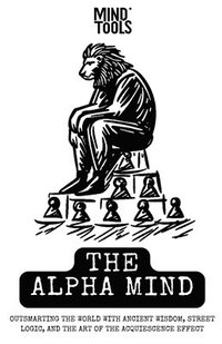 bokomslag The Alpha Mind: Outsmarting the World with Ancient Wisdom, Street Logic, and the Art of the Acquiescence Effect