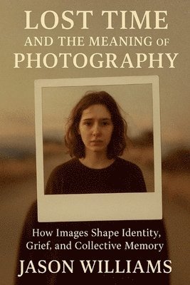 Jason Williams - Lost Time And The Meaning of Photography How Images Shape Identity, Grief, and Collective Memory, Häftad