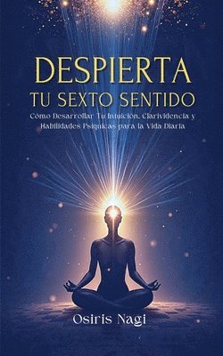 bokomslag Despierta Tu Sexto Sentido - Cómo Desarrollar Tu Intuición, Clarividencia Y Habilidades Psíquicas Para La Vida Diaria