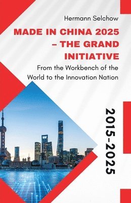 bokomslag Made in China 2025 - The Grand Initiative From the "Workbench of the World" to the Innovation Nation