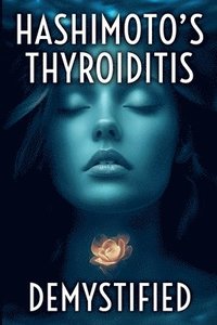 bokomslag Hashimoto's Thyroiditis Demystified: A Complete Guide to Understanding, Managing, and Thriving with Autoimmune Thyroid Disease
