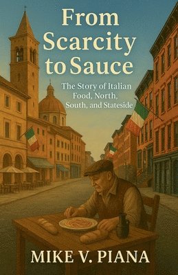 Mike V. Piana - From Scarcity to Sauce: The Story of Italian Food. North, South, and Stateside, Häftad