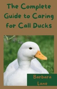 bokomslag The Complete Guide to Caring for Call Ducks
