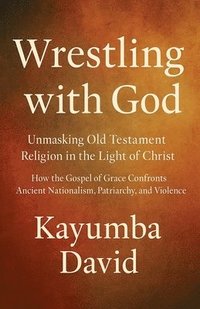 bokomslag Wrestling with God Unmasking Old Testament Religion in the Light of Christ How the Gospel of Grace Confronts Ancient Nationalism, Patriarchy, and Violence